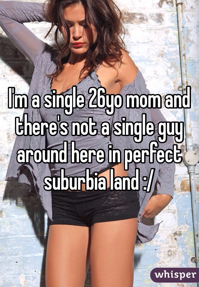 I'm a single 26yo mom and there's not a single guy around here in perfect suburbia land :/ 