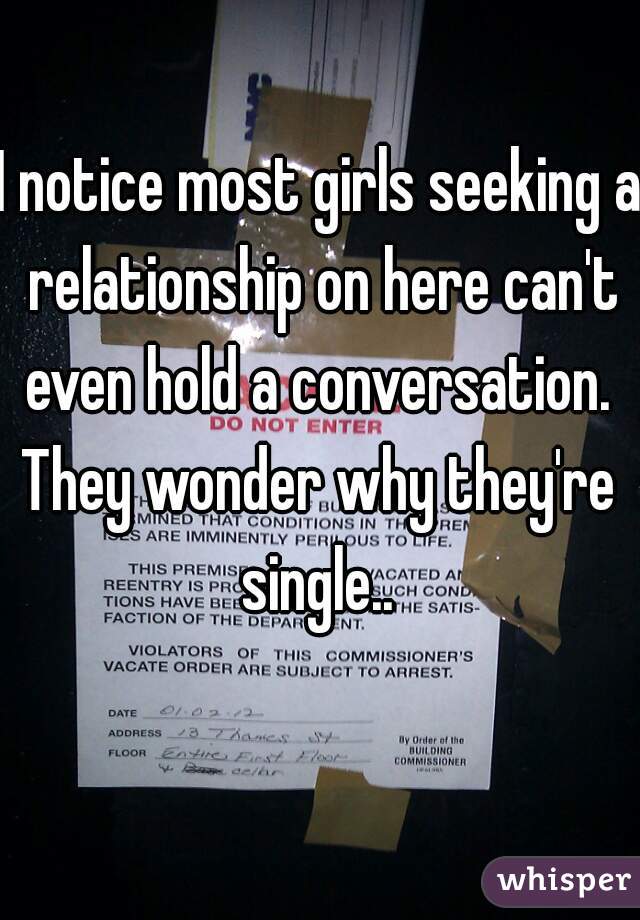 I notice most girls seeking a relationship on here can't even hold a conversation. 

They wonder why they're single.. 
  