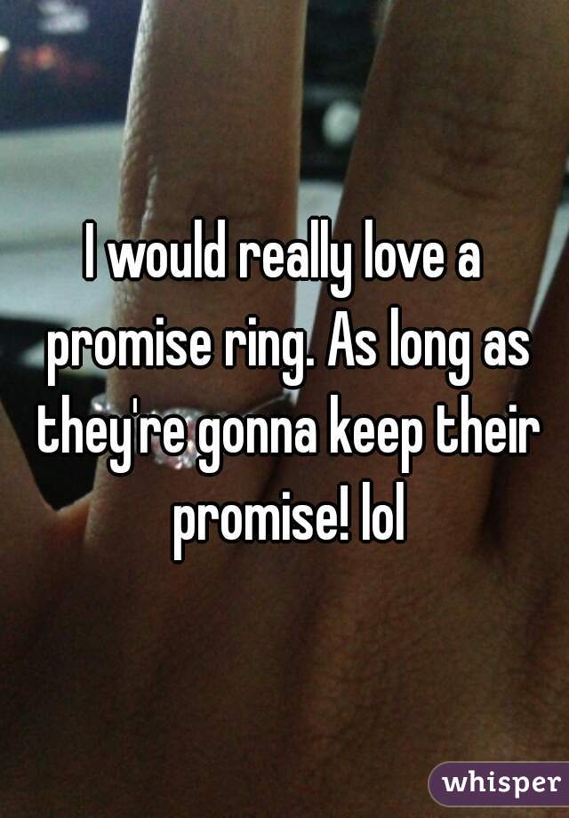 I would really love a promise ring. As long as they're gonna keep their promise! lol