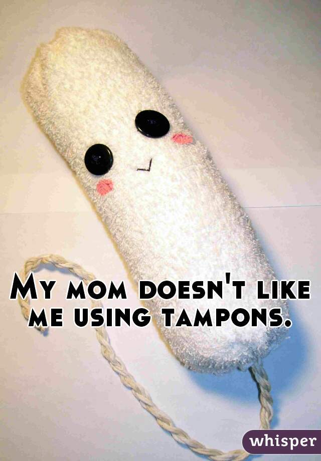 My mom doesn't like me using tampons. 