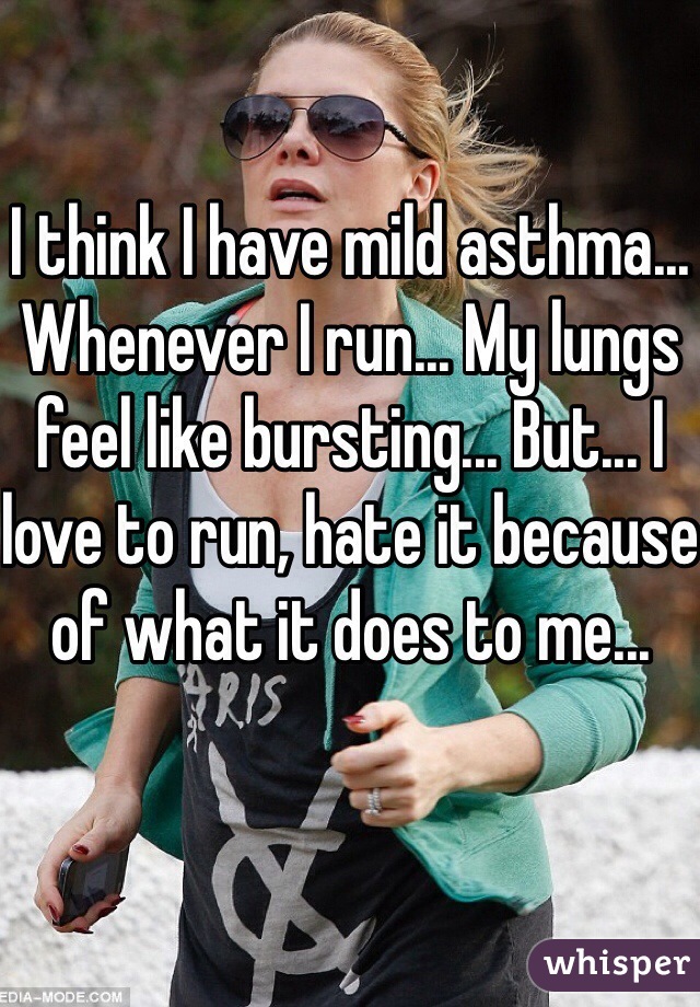 I think I have mild asthma... Whenever I run... My lungs feel like bursting... But... I love to run, hate it because of what it does to me...