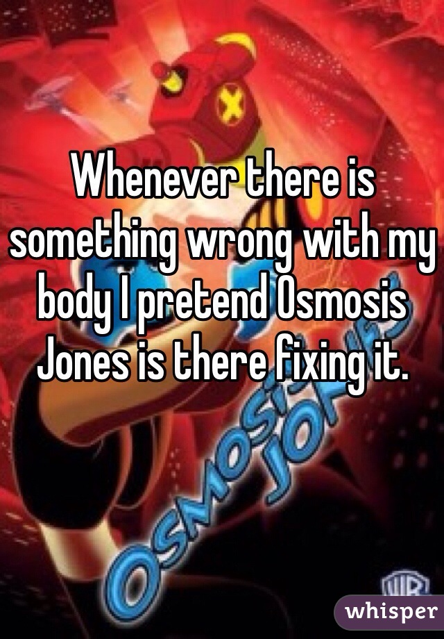Whenever there is something wrong with my body I pretend Osmosis Jones is there fixing it. 