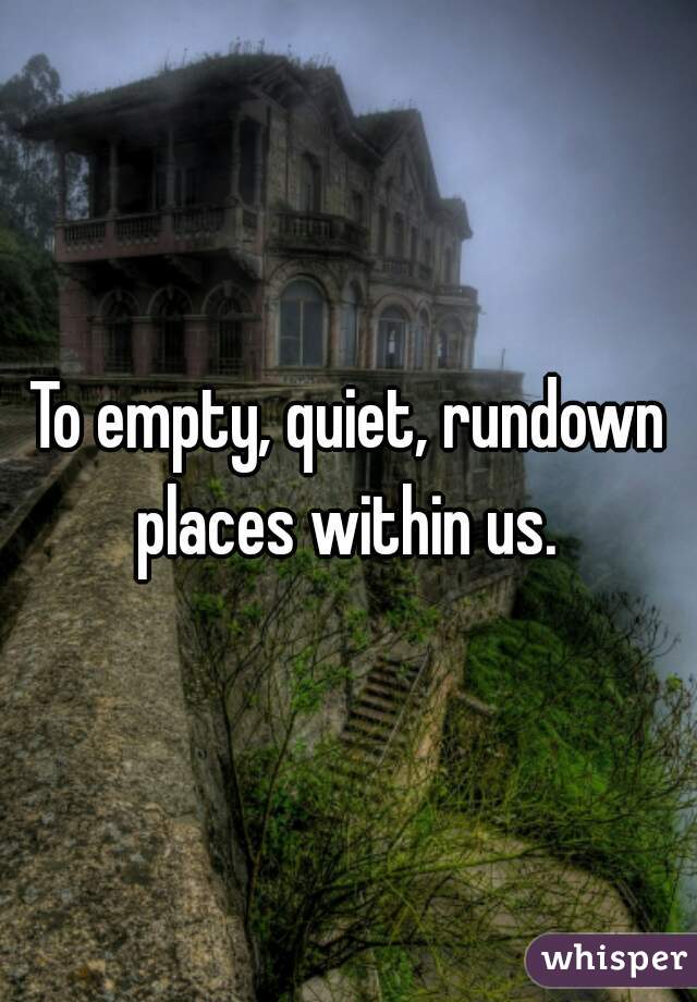 To empty, quiet, rundown places within us. 