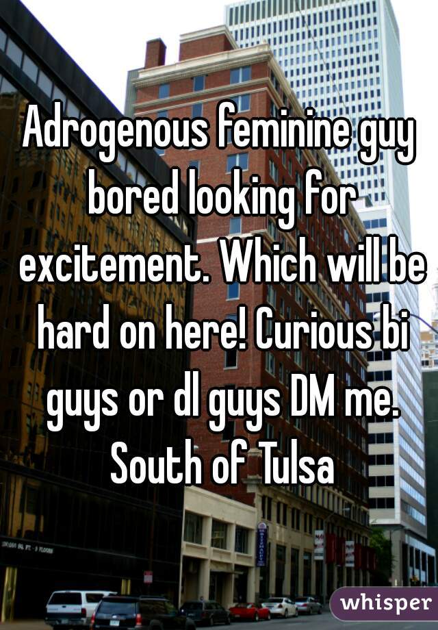 Adrogenous feminine guy bored looking for excitement. Which will be hard on here! Curious bi guys or dl guys DM me. South of Tulsa
