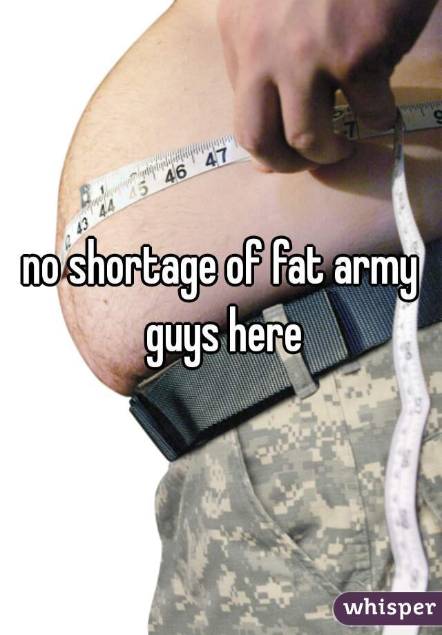 no shortage of fat army guys here