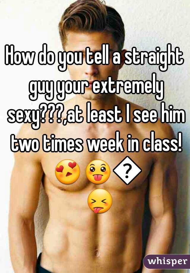 How do you tell a straight guy your extremely sexy???,at least I see him two times week in class! 😍😛😜😝 