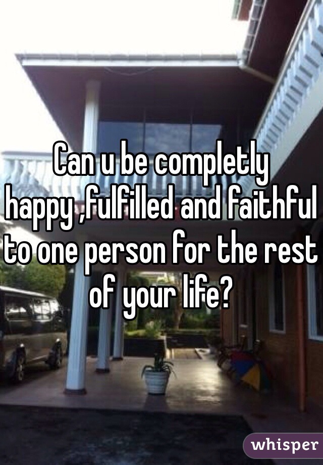 Can u be completly happy ,fulfilled and faithful to one person for the rest of your life?