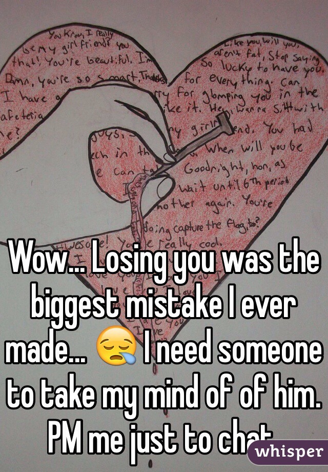 Wow... Losing you was the biggest mistake I ever made... 😪 I need someone to take my mind of of him. PM me just to chat. 