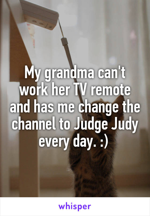 My grandma can't work her TV remote and has me change the channel to Judge Judy every day. :) 