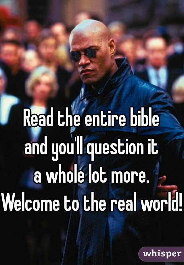Read the entire bible
and you'll question it
a whole lot more.
Welcome to the real world! 