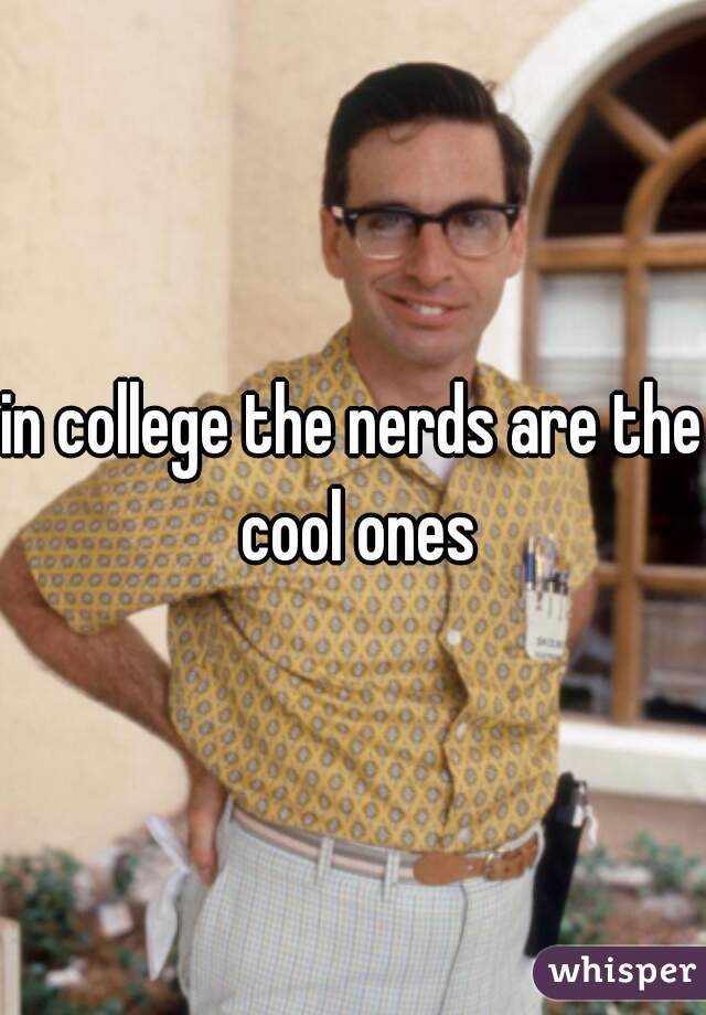 in college the nerds are the cool ones