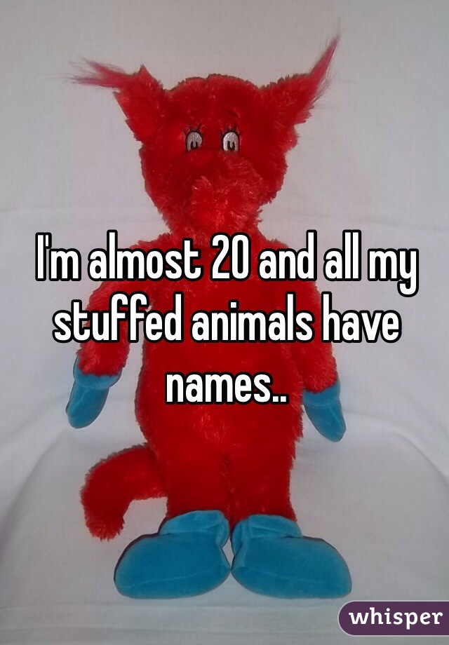 I'm almost 20 and all my stuffed animals have names..