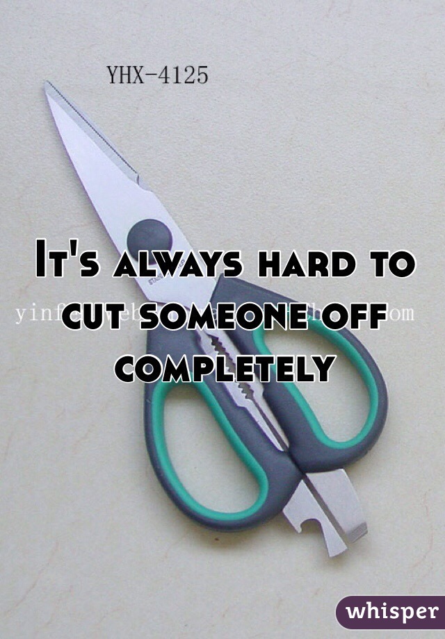 It's always hard to cut someone off completely 