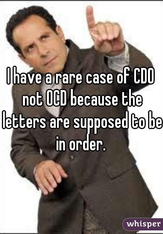 I have a rare case of CDO not OCD because the letters are supposed to be in order. 
