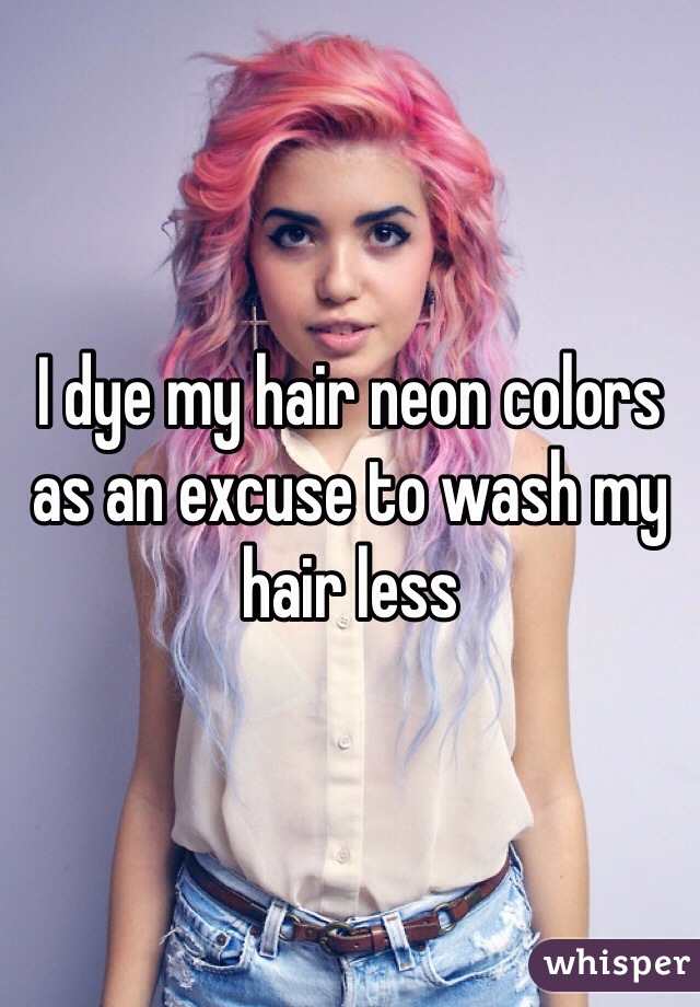 I dye my hair neon colors as an excuse to wash my hair less 