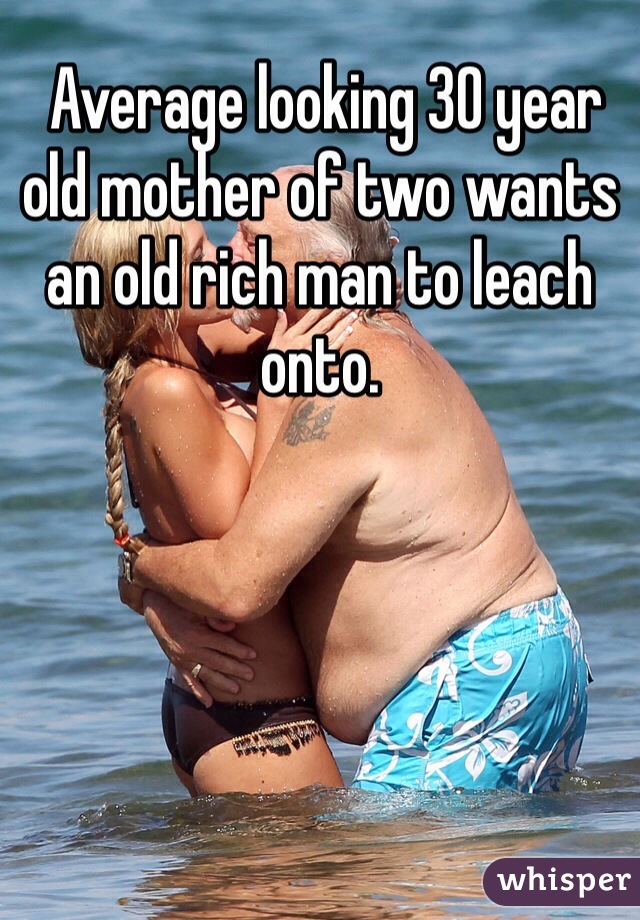  Average looking 30 year old mother of two wants an old rich man to leach onto. 