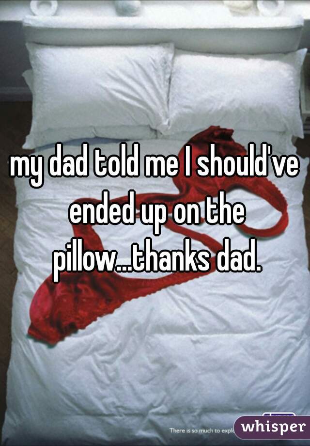 my dad told me I should've ended up on the pillow...thanks dad.