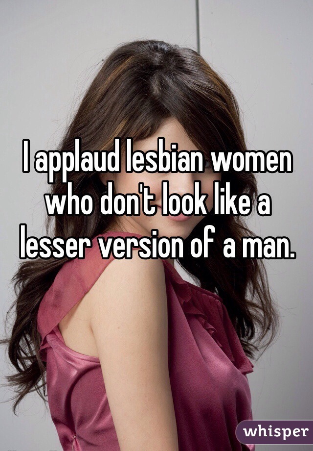 I applaud lesbian women who don't look like a lesser version of a man.
