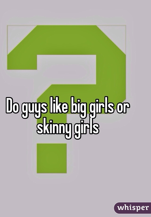 Do guys like big girls or skinny girls 
