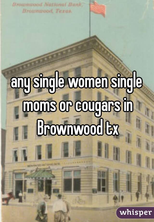 any single women single moms or cougars in Brownwood tx