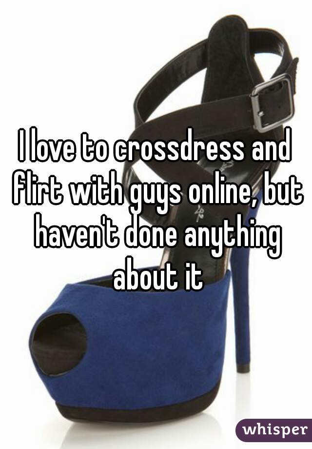 I love to crossdress and flirt with guys online, but haven't done anything about it