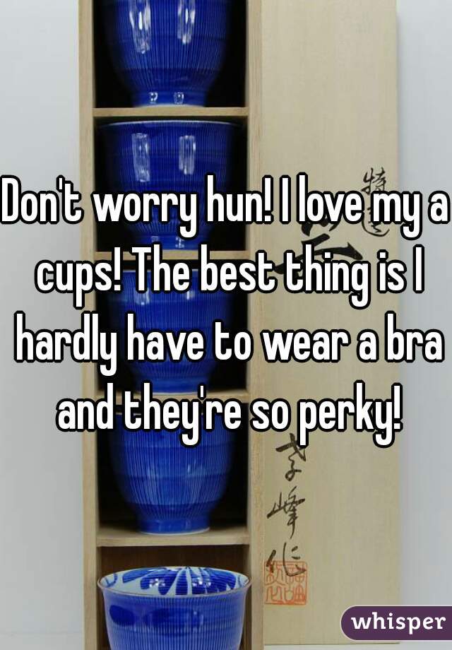 Don't worry hun! I love my a cups! The best thing is I hardly have to wear a bra and they're so perky!