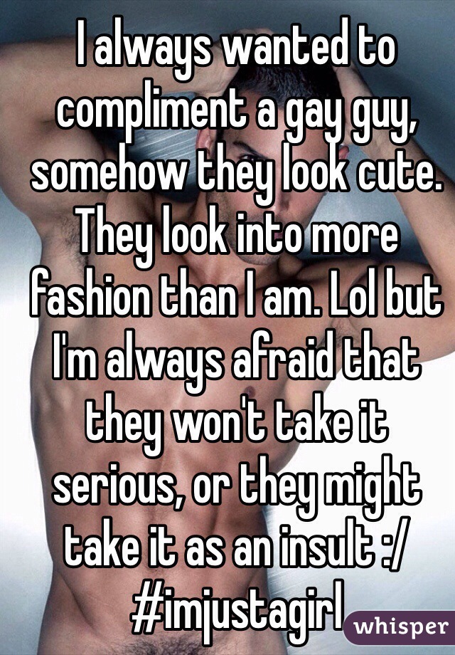 I always wanted to compliment a gay guy, somehow they look cute. They look into more fashion than I am. Lol but I'm always afraid that they won't take it serious, or they might take it as an insult :/ 
#imjustagirl 