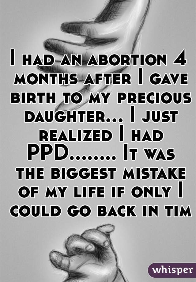 I had an abortion 4 months after I gave birth to my precious daughter... I just realized I had PPD........ It was the biggest mistake of my life if only I could go back in time
