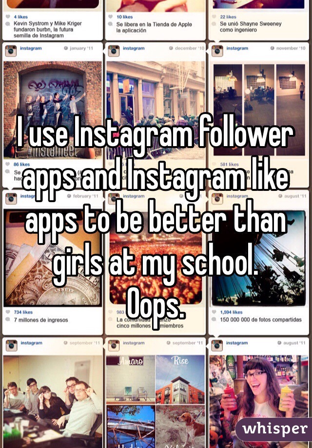 I use Instagram follower apps and Instagram like apps to be better than girls at my school.
Oops.