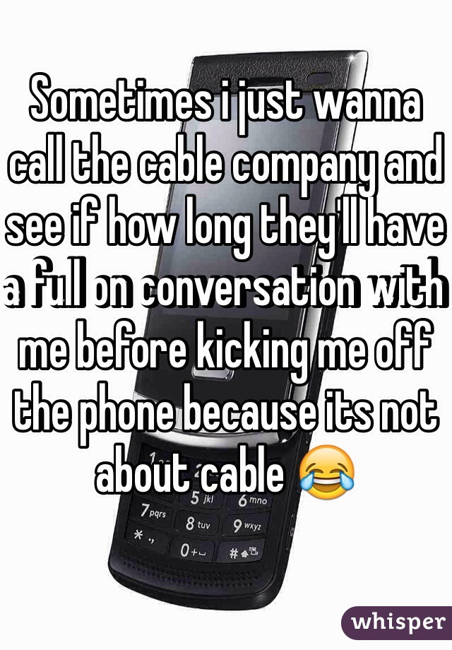 Sometimes i just wanna call the cable company and see if how long they'll have a full on conversation with me before kicking me off the phone because its not about cable 😂