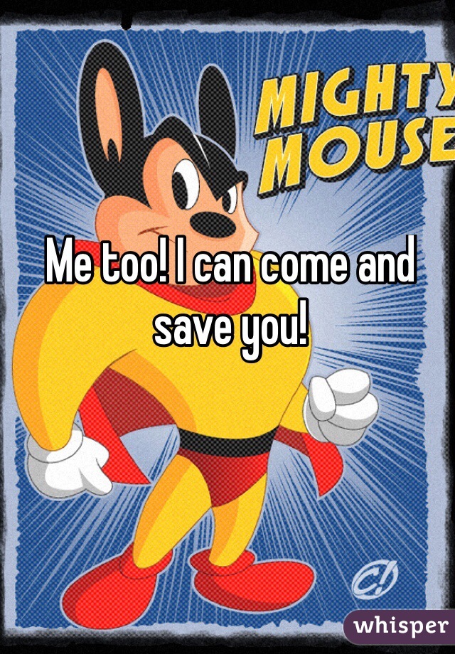 Me too! I can come and save you! 
