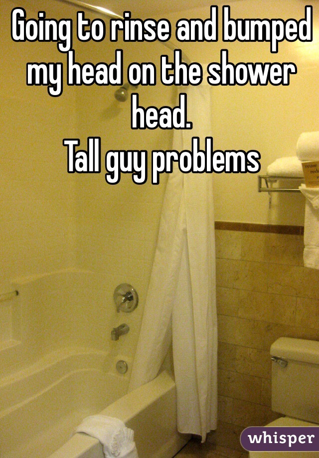 Going to rinse and bumped my head on the shower head. 
Tall guy problems