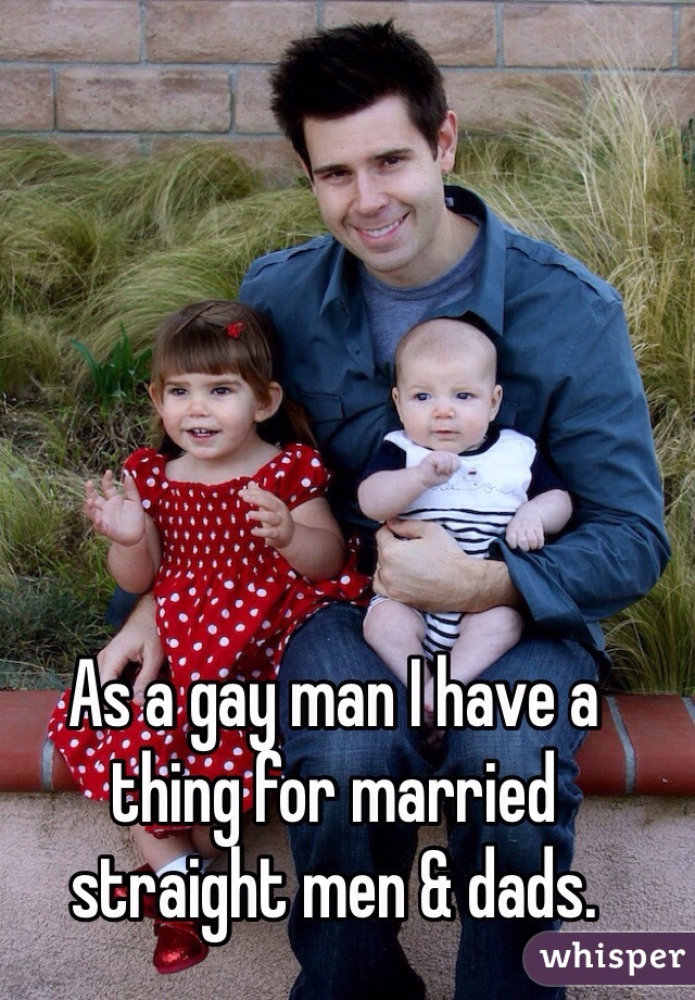 As a gay man I have a thing for married straight men & dads.