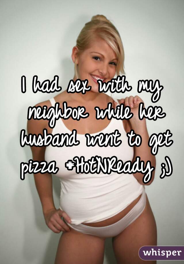 I had sex with my neighbor while her husband went to get pizza #HotNReady ;)
