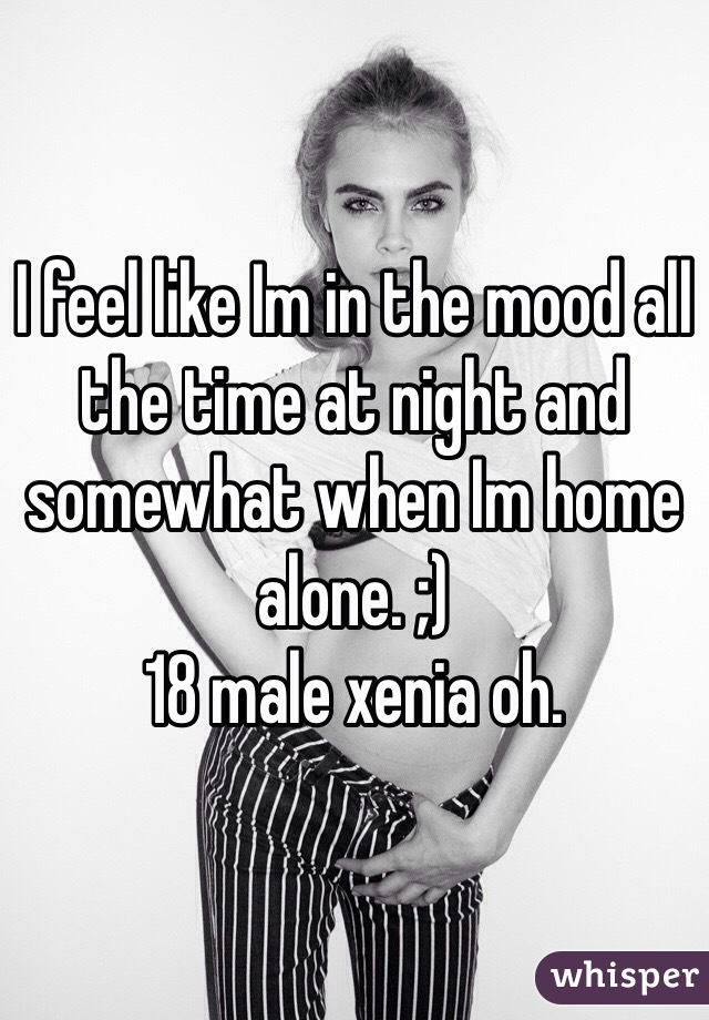 I feel like Im in the mood all the time at night and somewhat when Im home alone. ;)
18 male xenia oh.