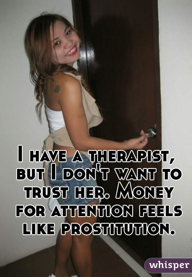I have a therapist, but I don't want to trust her. Money for attention feels like prostitution.