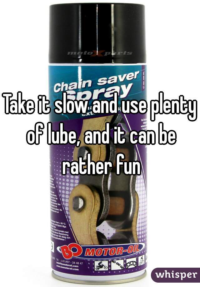 Take it slow and use plenty of lube, and it can be rather fun