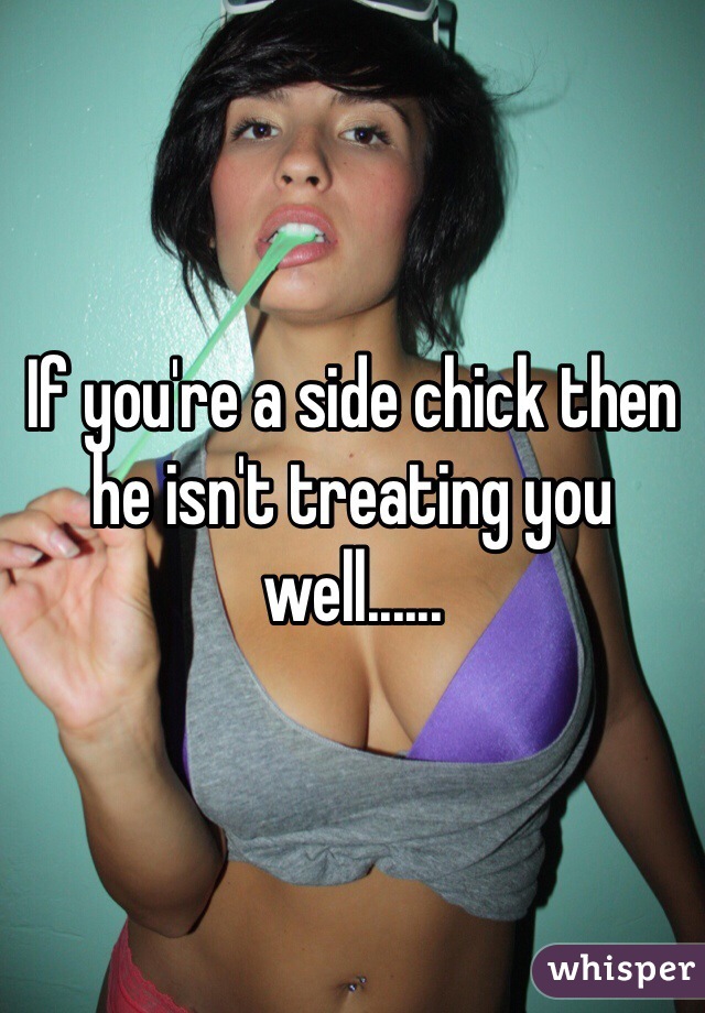 If you're a side chick then he isn't treating you well...... 
