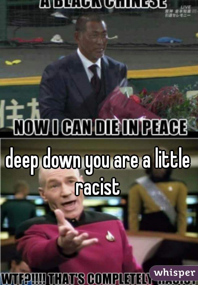deep down you are a little racist 