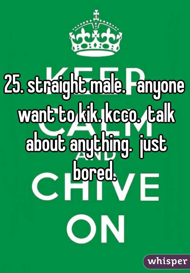 25. straight male.   anyone want to kik. kcco.  talk about anything.  just bored. 