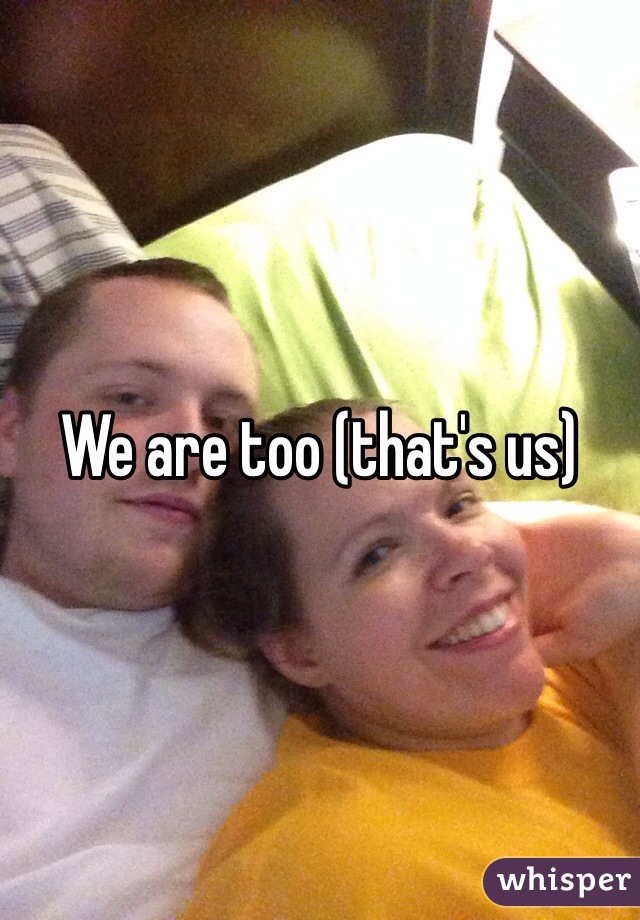 We are too (that's us)