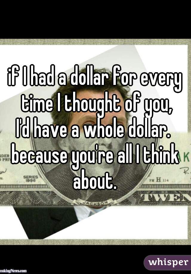 if I had a dollar for every time I thought of you,
I'd have a whole dollar. 

because you're all I think about. 