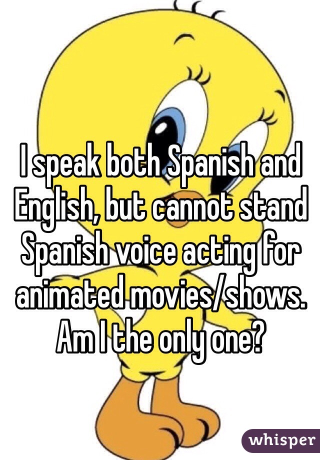 I speak both Spanish and English, but cannot stand Spanish voice acting for animated movies/shows. Am I the only one?