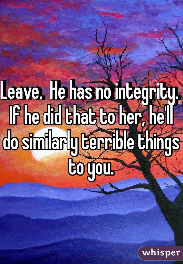 Leave.  He has no integrity.  If he did that to her, he'll do similarly terrible things to you.