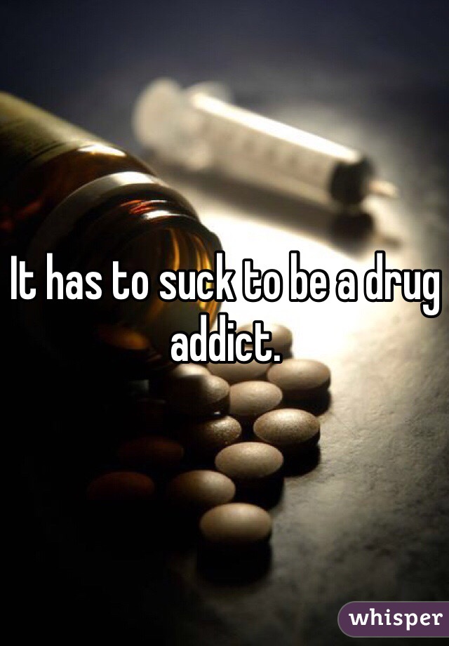 It has to suck to be a drug addict.