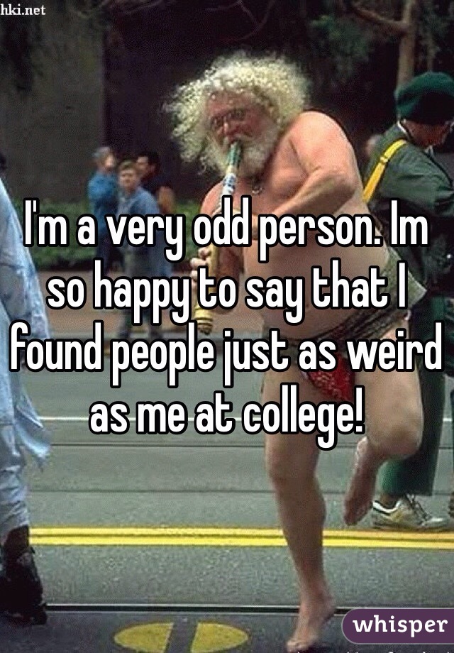 I'm a very odd person. Im so happy to say that I found people just as weird as me at college!