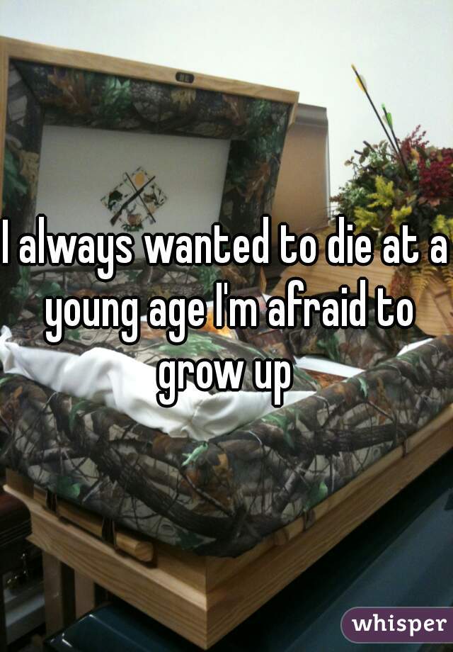 I always wanted to die at a young age I'm afraid to grow up 