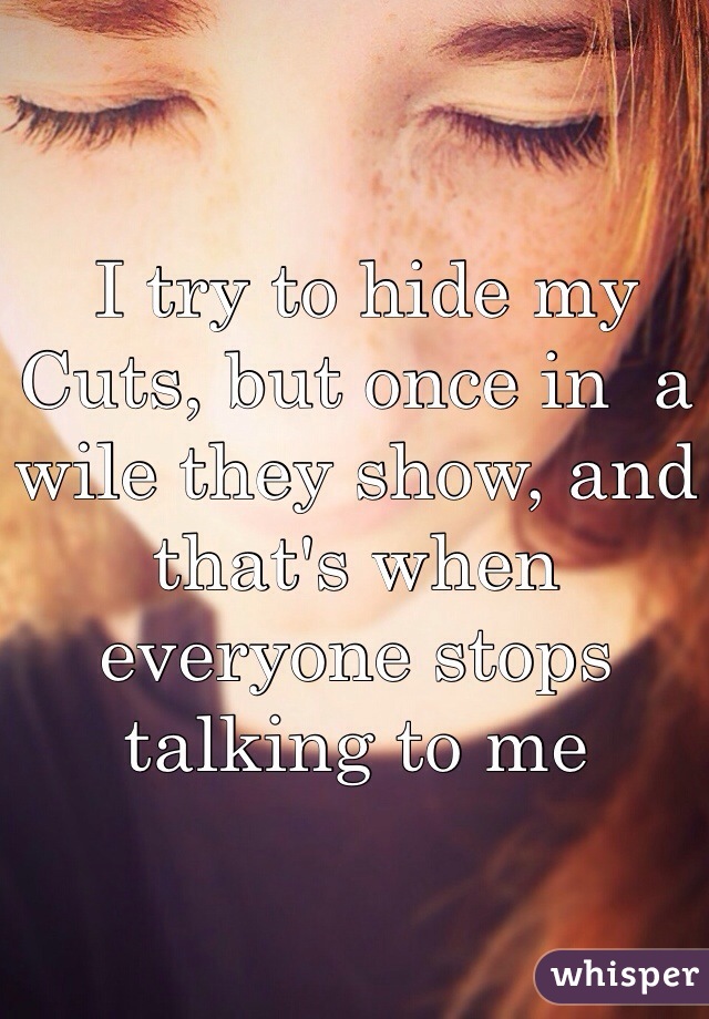  I try to hide my
Cuts, but once in  a wile they show, and that's when everyone stops talking to me 
