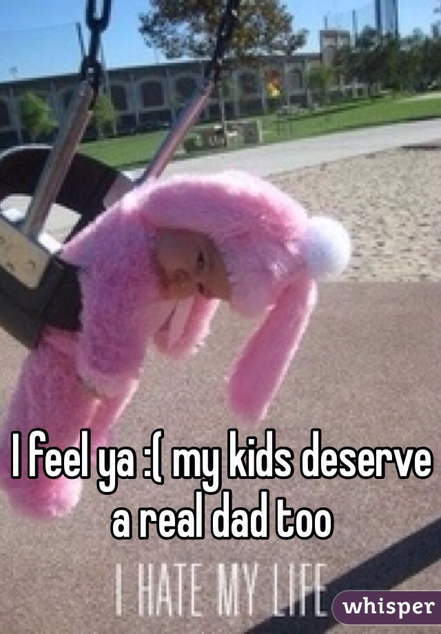 I feel ya :( my kids deserve a real dad too