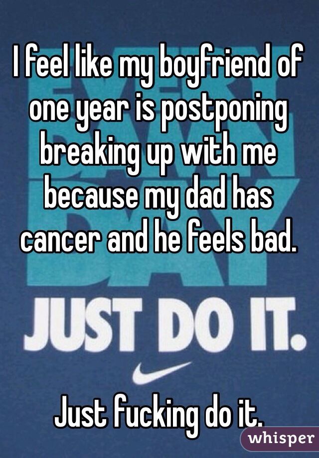 I feel like my boyfriend of one year is postponing breaking up with me because my dad has cancer and he feels bad. 



Just fucking do it.